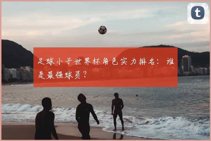 足球小子世界杯角色实力排名:谁是最强球员?