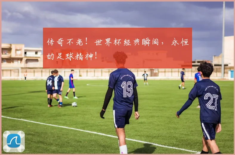 传奇不老！世界杯经典瞬间，永恒的足球精神！
