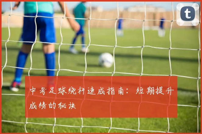 中考足球绕杆速成指南:短期提升成绩的秘诀