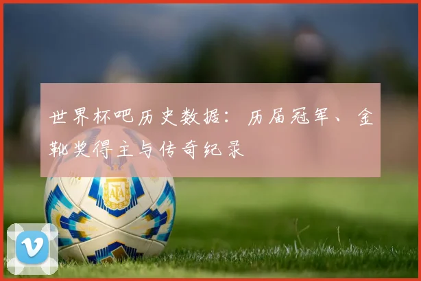 世界杯吧历史数据：历届冠军、金靴奖得主与传奇纪录