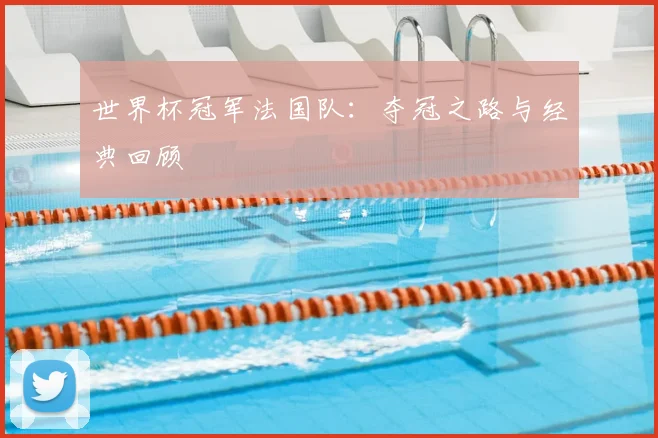 世界杯冠军法国队：夺冠之路与经典回顾