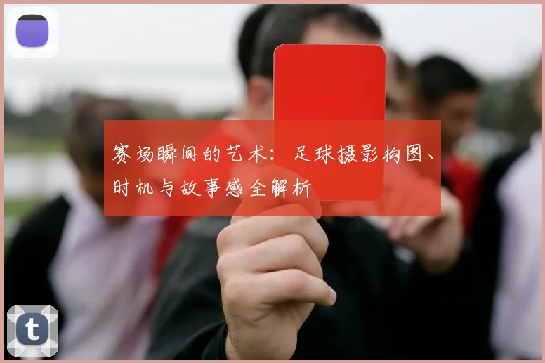 赛场瞬间的艺术：足球摄影构图、时机与故事感全解析