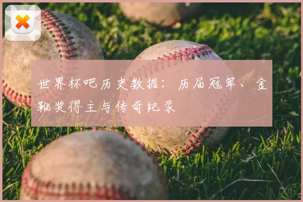 世界杯吧历史数据：历届冠军、金靴奖得主与传奇纪录