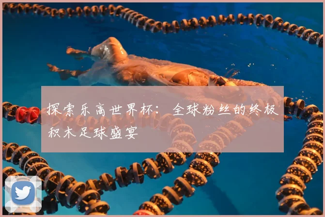 探索乐高世界杯:全球粉丝的终极积木足球盛宴
