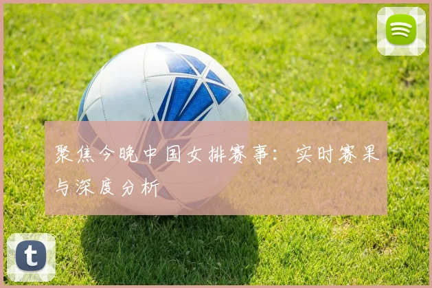 聚焦今晚中国女排赛事：实时赛果与深度分析
