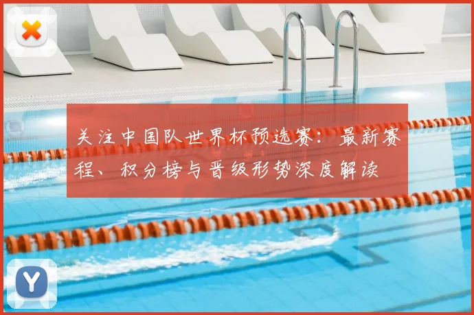 关注中国队世界杯预选赛：最新赛程、积分榜与晋级形势深度解读