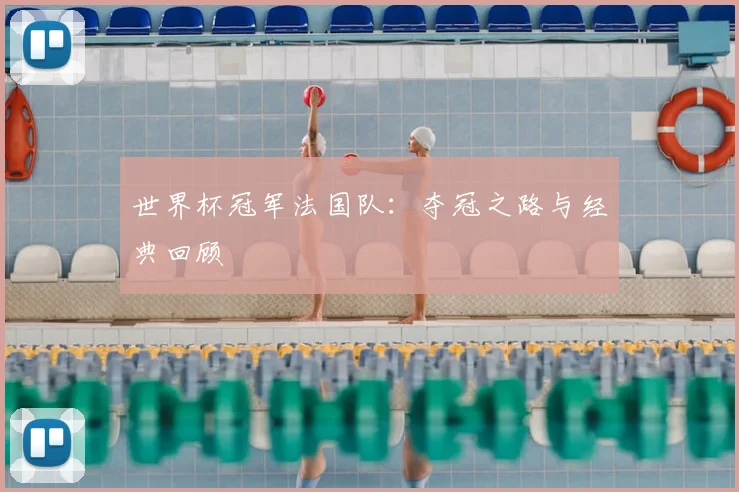 世界杯冠军法国队：夺冠之路与经典回顾