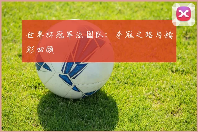 世界杯冠军法国队：夺冠之路与精彩回顾