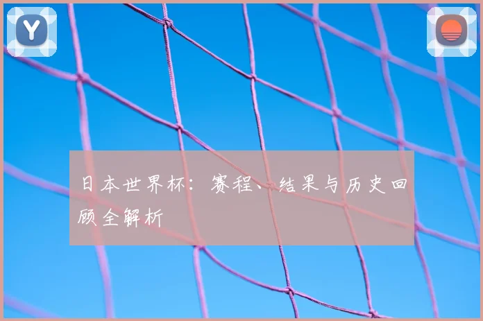 日本世界杯：赛程、结果与历史回顾全解析