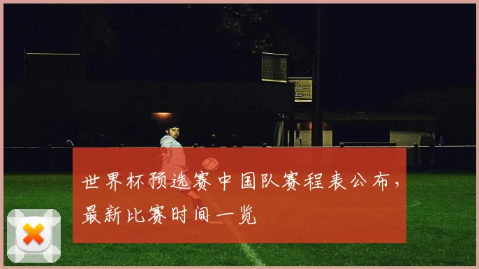 世界杯预选赛中国队赛程表公布，最新比赛时间一览