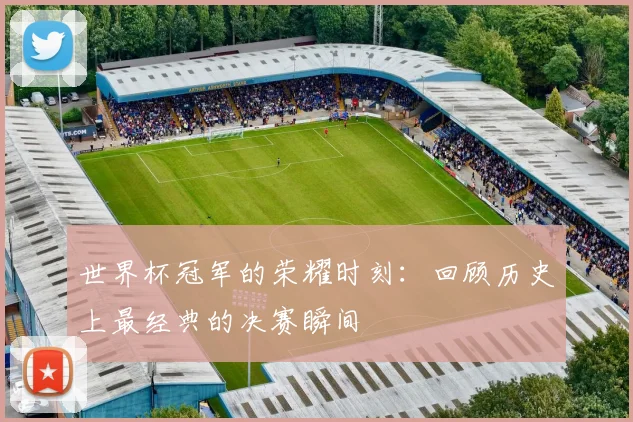 世界杯冠军的荣耀时刻：回顾历史上最经典的决赛瞬间