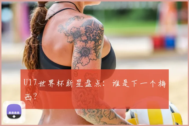 U17世界杯新星盘点：谁是下一个梅西？