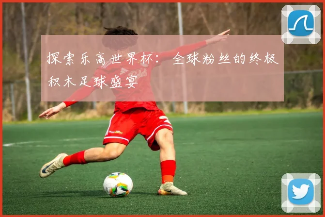 探索乐高世界杯：全球粉丝的终极积木足球盛宴
