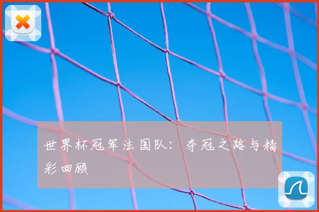 世界杯冠军法国队：夺冠之路与精彩回顾