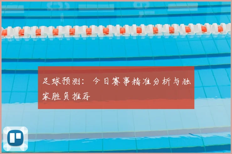 足球预测：今日赛事精准分析与独家胜负推荐
