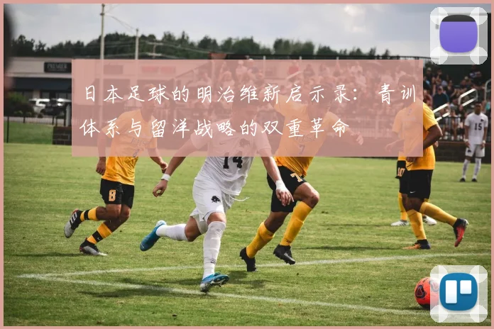 日本足球的明治维新启示录：青训体系与留洋战略的双重革命