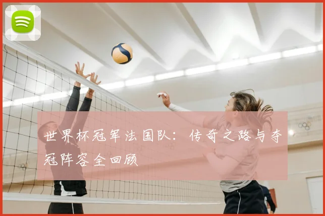 世界杯冠军法国队：传奇之路与夺冠阵容全回顾