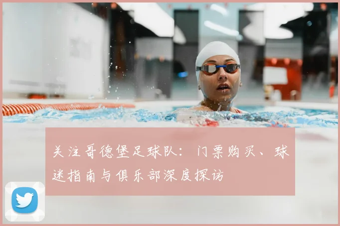 关注哥德堡足球队：门票购买、球迷指南与俱乐部深度探访
